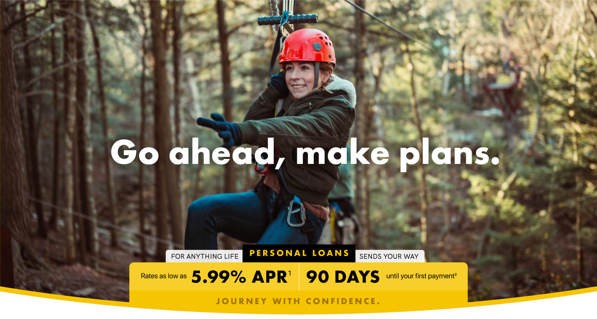 GO AHEAD. MAKE PLANS. For anything life sends your way: PERSONAL LOANS | Rates as low as 5.99% APR, 90 days until your first payment | Journey with confidence.