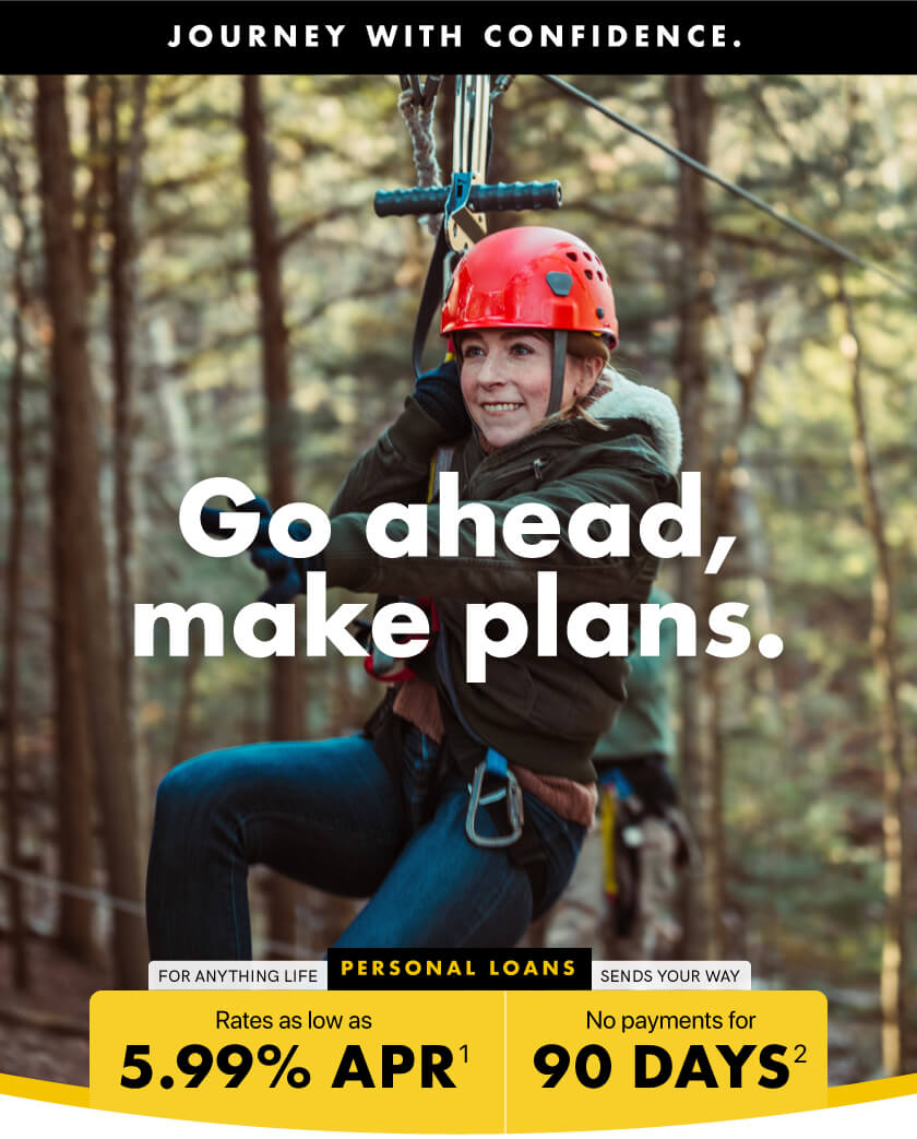 GO AHEAD. MAKE PLANS. For anything life sends your way: PERSONAL LOANS | Rates as low as 5.99% APR, 90 days until your first payment | Journey with confidence.