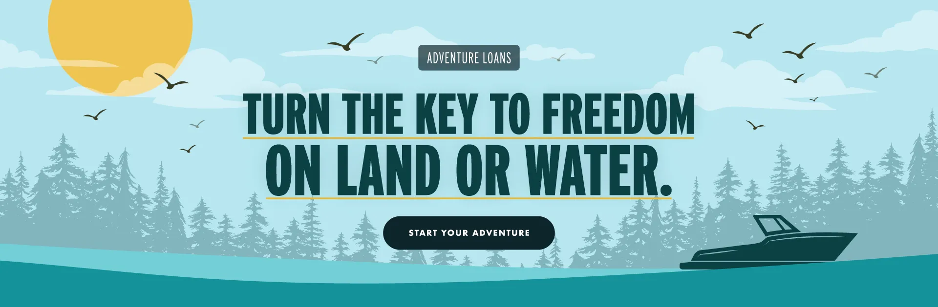 The water's calling. Answer boldly. Rates as low as 6.74% APR. No payments for a full 90 days. Launch your next adventure. BOAT LOANS, RV LOANS, SNOWMOBILES, UTVs | Apply today