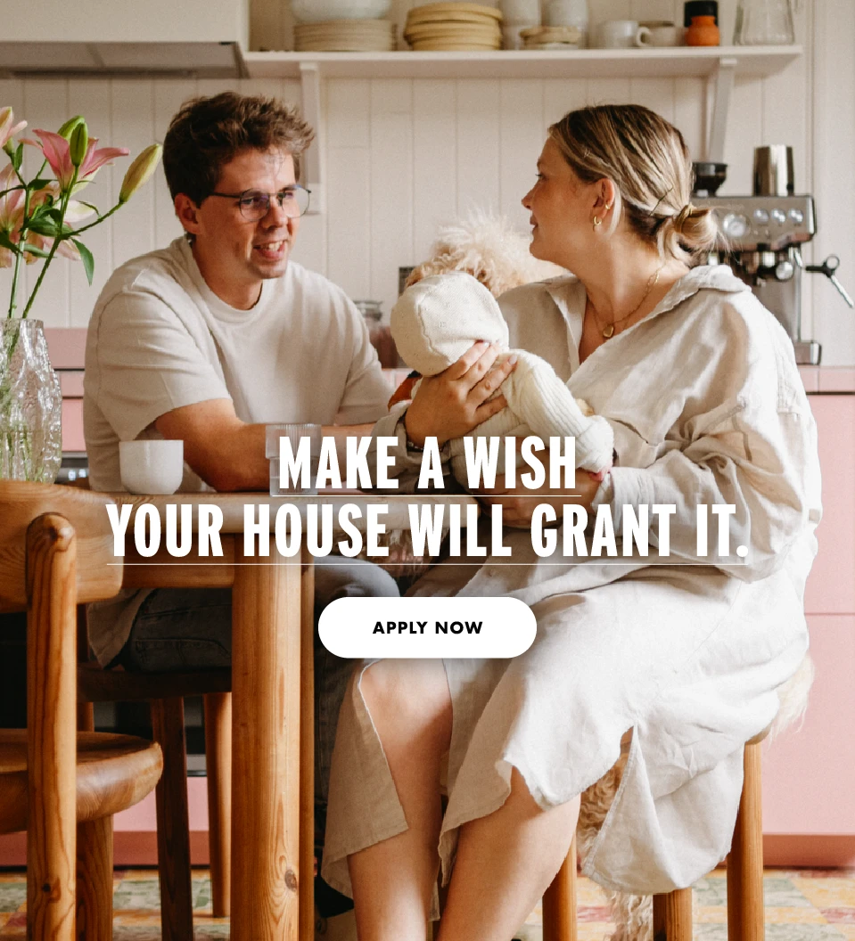 Make a wish. your house will grant it. APPLY NOW