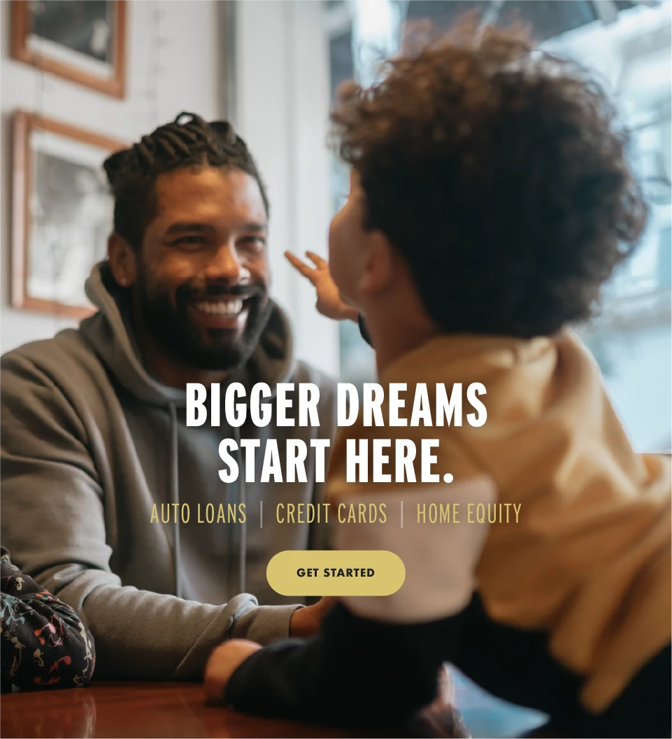 Bigger dreams start here. Auto Loans | Credit Cards | Home Equity