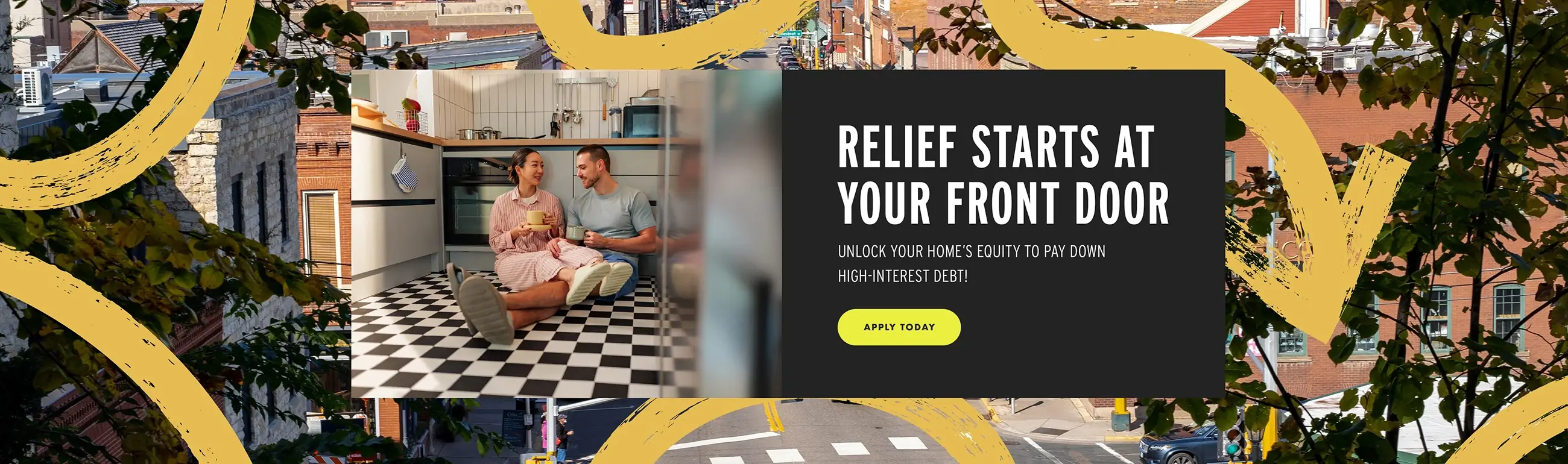 Relief starts at your front door. Unlock your home’s equity to pay down high-interest debt. | APPLY TODAY