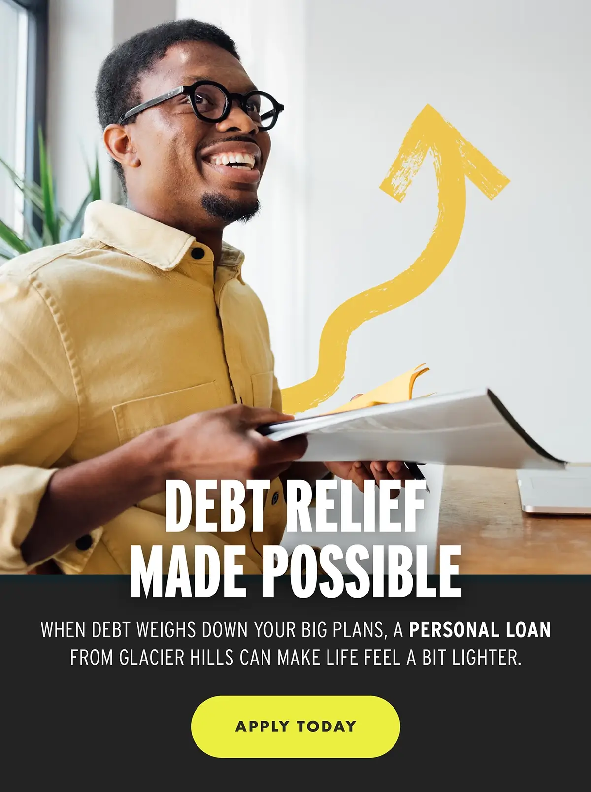 Debt Relief Made Possible. When debt is weighing down your big plans, a Personal Loan from Glacier Hills can make likfe feel a little bit lighter. Apply today.